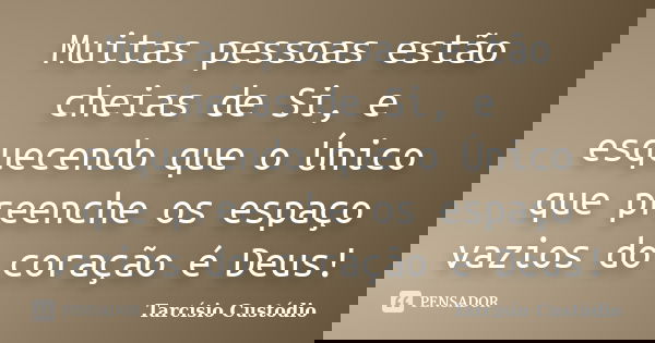 Muitas pessoas estão cheias de Si, e esquecendo que o Único que preenche os espaço vazios do coração é Deus!... Frase de Tarcísio Custódio.