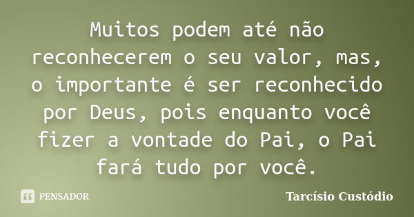 Muitos podem até não reconhecerem o seu valor, mas, o importante é ser reconhecido por Deus, pois enquanto você fizer a vontade do Pai, o Pai fará tudo por você... Frase de Tarcísio Custódio.