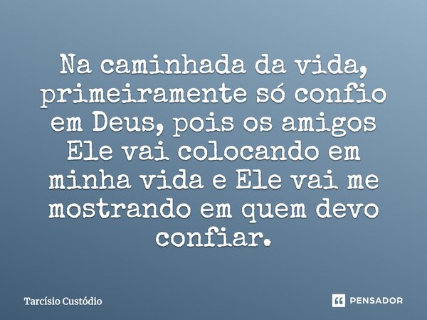 Na caminhada da vida, primeiramente só confio em Deus, pois os amigos Ele vai colocando em minha vida e Ele vai me mostrando em quem devo confiar.... Frase de Tarcísio Custódio.