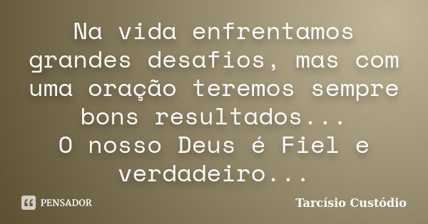 Na vida enfrentamos grandes desafios, mas com uma oração teremos sempre bons resultados... O nosso Deus é Fiel e verdadeiro...... Frase de Tarcísio Custódio.