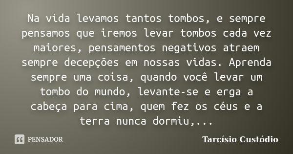 Na vida levamos tantos tombos, e sempre pensamos que iremos levar tombos cada vez maiores, pensamentos negativos atraem sempre decepções em nossas vidas. Aprend... Frase de Tarcísio Custódio.