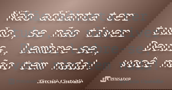 Não adianta ter tudo, se não tiver Deus, lembre-se, você não tem nada!... Frase de Tarcísio Custódio.