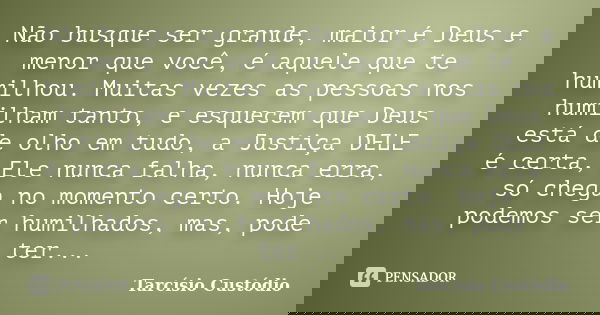 Não busque ser grande, maior é Deus e menor que você, é aquele que te humilhou. Muitas vezes as pessoas nos humilham tanto, e esquecem que Deus está de olho em ... Frase de Tarcísio Custódio.