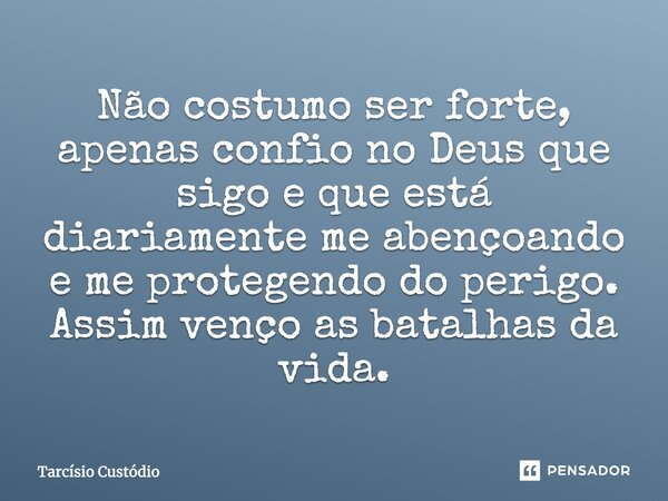 Não costumo ser forte, apenas confio no Deus que sigo e que está diariamente me abençoando e me protegendo do perigo. Assim venço as batalhas da vida.... Frase de Tarcísio Custódio.