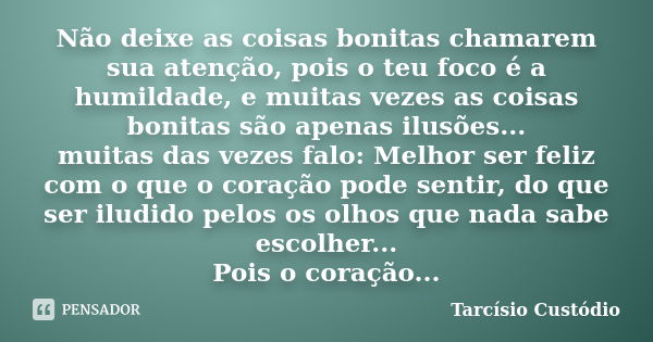 Não deixe as coisas bonitas chamarem sua atenção, pois o teu foco é a humildade, e muitas vezes as coisas bonitas são apenas ilusões... muitas das vezes falo: M... Frase de Tarcísio Custódio.