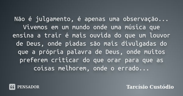 Não é julgamento, é apenas uma observação... Vivemos em um mundo onde uma música que ensina a trair é mais ouvida do que um louvor de Deus, onde piadas são mais... Frase de Tarcísio Custódio.