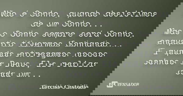Não é Sonho, quando desistimos de um Sonho... Mas o Sonho sempre será Sonho, enquanto tivermos Sonhando... E quando entregamos nossos sonhos a Deus, Ele realiza... Frase de Tarcísio Custódio.