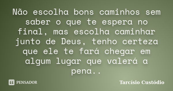 Não escolha bons caminhos sem saber o que te espera no final, mas escolha caminhar junto de Deus, tenho certeza que ele te fará chegar em algum lugar que valerá... Frase de Tarcísio Custódio.