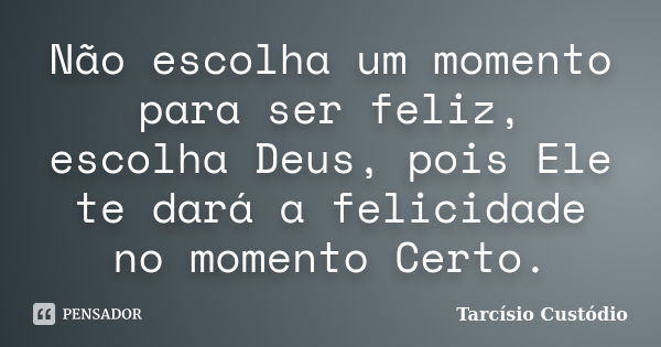 Não escolha um momento para ser feliz, escolha Deus, pois Ele te dará a felicidade no momento Certo.... Frase de Tarcísio Custódio.