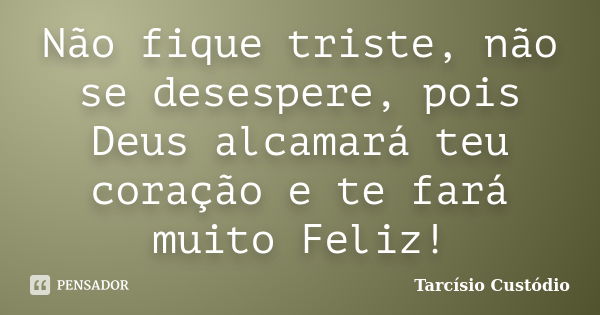 Não fique triste, não se desespere, pois Deus alcamará teu coração e te fará muito Feliz!... Frase de Tarcísio Custódio.