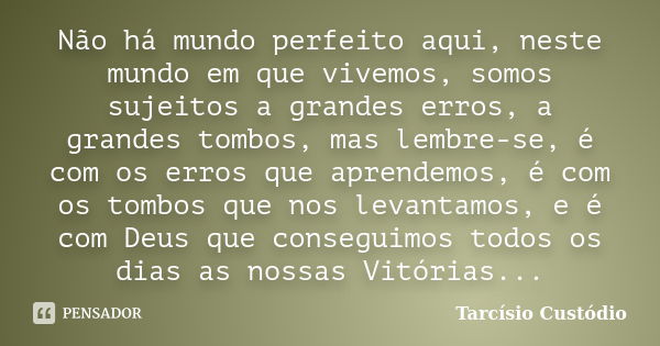 Não há mundo perfeito aqui, neste mundo em que vivemos, somos sujeitos a grandes erros, a grandes tombos, mas lembre-se, é com os erros que aprendemos, é com os... Frase de Tarcísio Custódio.