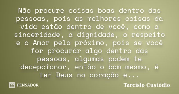 Não procure coisas boas dentro das pessoas, pois as melhores coisas da vida estão dentro de você, como a sinceridade, a dignidade, o respeito e o Amor pelo próx... Frase de Tarcísio Custódio.