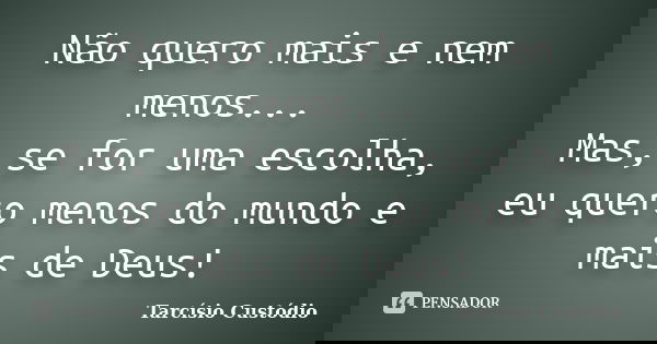 Não quero mais e nem menos... Mas, se for uma escolha, eu quero menos do mundo e mais de Deus!... Frase de Tarcísio Custódio.