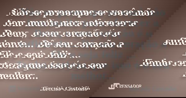 Não se preocupe se você não tem muito para oferecer a Deus, o seu coração é o suficiente... Dê seu coração a Ele e seja feliz ... Tenho certeza que isso é o seu... Frase de Tarcísio Custódio.