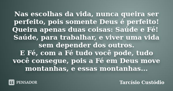 Nas escolhas da vida, nunca queira ser perfeito, pois somente Deus é perfeito! Queira apenas duas coisas: Saúde e Fé! Saúde, para trabalhar, e viver uma vida se... Frase de Tarcísio Custódio.