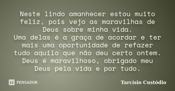 Neste lindo amanhecer estou muito feliz, pois vejo as maravilhas de Deus sobre minha vida. Uma delas é a graça de acordar e ter mais uma oportunidade de refazer... Frase de Tarcísio Custódio.