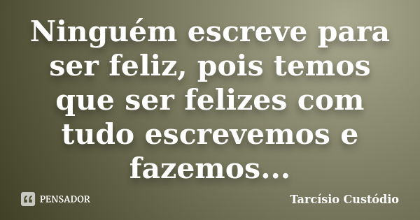 Ninguém escreve para ser feliz, pois temos que ser felizes com tudo escrevemos e fazemos...... Frase de Tarcísio Custódio.