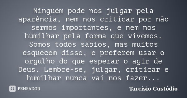 Ninguém pode nos julgar pela aparência, nem nos criticar por não sermos importantes, e nem nos humilhar pela forma que vivemos. Somos todos sábios, mas muitos e... Frase de Tarcísio Custódio.