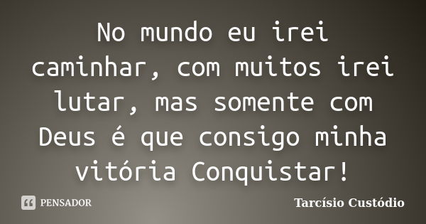 No mundo eu irei caminhar, com muitos irei lutar, mas somente com Deus é que consigo minha vitória Conquistar!... Frase de Tarcísio Custódio.