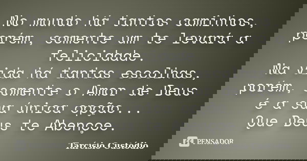 No mundo há tantos caminhos, porém, somente um te levará a felicidade. Na vida há tantas escolhas, porém, somente o Amor de Deus é a sua única opção... Que Deus... Frase de Tarcísio Custódio.