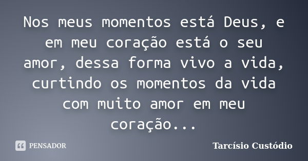 Nos meus momentos está Deus, e em meu coração está o seu amor, dessa forma vivo a vida, curtindo os momentos da vida com muito amor em meu coração...... Frase de Tarcísio Custódio.