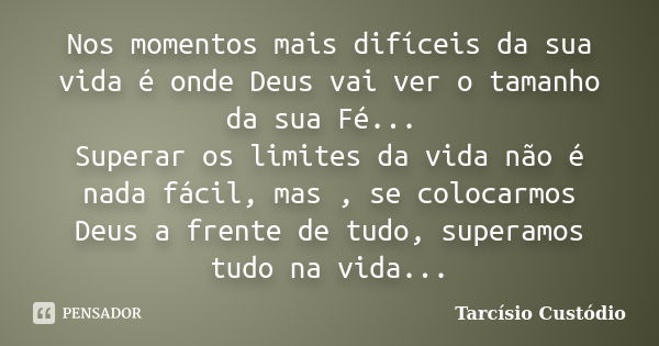 Nos momentos mais difíceis da sua vida é onde Deus vai ver o tamanho da sua Fé... Superar os limites da vida não é nada fácil, mas , se colocarmos Deus a frente... Frase de Tarcísio Custódio.