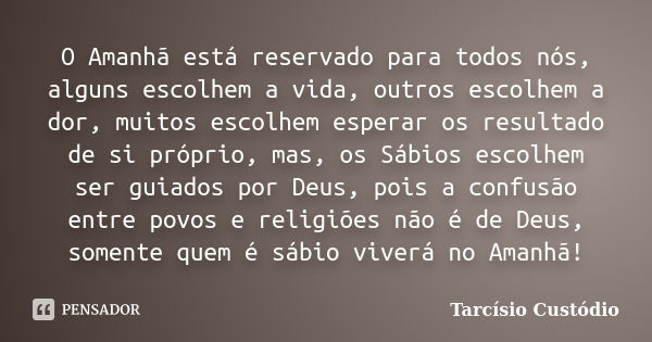 O Amanhã está reservado para todos nós, alguns escolhem a vida, outros escolhem a dor, muitos escolhem esperar os resultado de si próprio, mas, os Sábios escolh... Frase de Tarcísio Custódio.