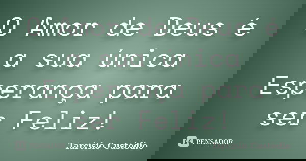 O Amor de Deus é a sua única Esperança para ser Feliz!... Frase de Tarcísio Custódio.