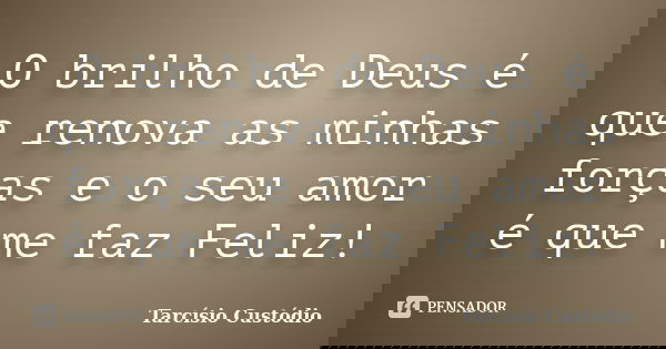 O brilho de Deus é que renova as minhas forças e o seu amor é que me faz Feliz!... Frase de Tarcísio Custódio.