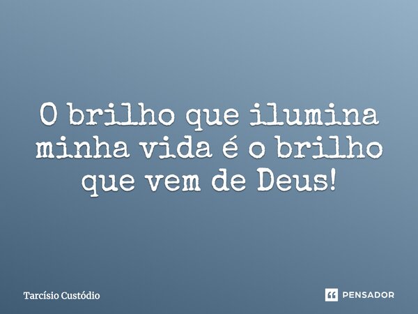 O brilho que ilumina minha vida é o brilho que vem de Deus!... Frase de Tarcísio Custódio.