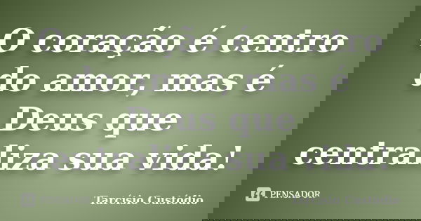 O coração é centro do amor, mas é Deus que centraliza sua vida!... Frase de Tarcísio Custódio.