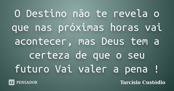 O Destino não te revela o que nas próximas horas vai acontecer, mas Deus tem a certeza de que o seu futuro Vai valer a pena !... Frase de Tarcísio Custódio.