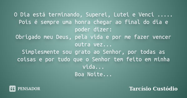 O Dia está terminando, Superei, Lutei e Venci ..... Pois é sempre uma honra chegar ao final do dia e poder dizer: Obrigado meu Deus, pela vida e por me fazer ve... Frase de Tarcísio Custódio.