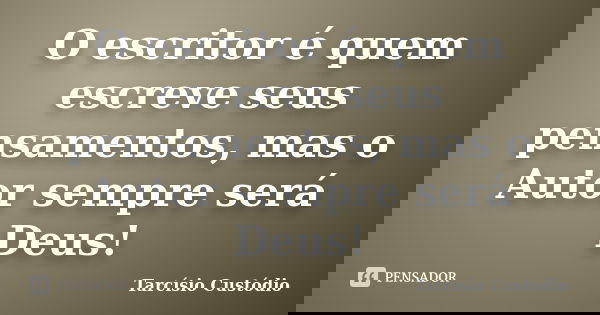 O escritor é quem escreve seus pensamentos, mas o Autor sempre será Deus!... Frase de Tarcísio Custódio.