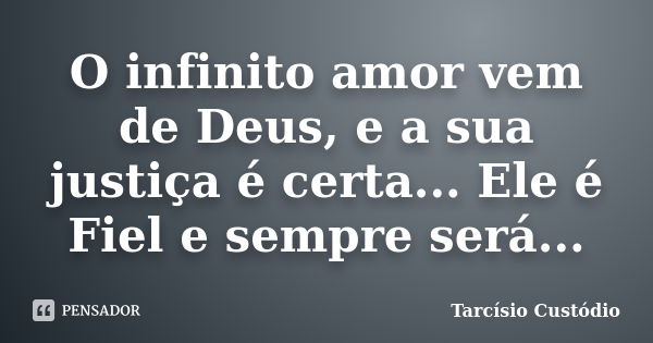 O infinito amor vem de Deus, e a sua justiça é certa... Ele é Fiel e sempre será...... Frase de Tarcisio Custodio.