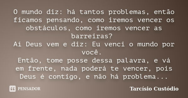 O mundo diz: há tantos problemas, então ficamos pensando, como iremos vencer os obstáculos, como iremos vencer as barreiras? Aí Deus vem e diz: Eu venci o mundo... Frase de Tarcísio Custódio.