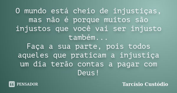 O mundo está cheio de injustiças, mas não é porque muitos são injustos que você vai ser injusto também... Faça a sua parte, pois todos aqueles que praticam a in... Frase de Tarcísio Custódio.