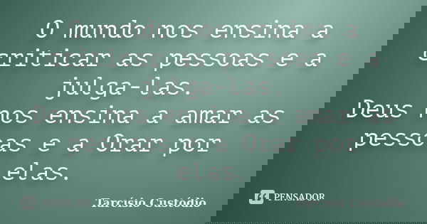 O mundo nos ensina a criticar as pessoas e a julga-las. Deus nos ensina a amar as pessoas e a Orar por elas.... Frase de Tarcísio Custódio.