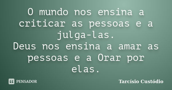 O mundo nos ensina a criticar as pessoas e a julga-las. Deus nos ensina a amar as pessoas e a Orar por elas.... Frase de Tarcísio Custódio.