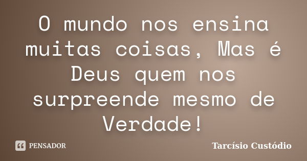 O mundo nos ensina muitas coisas, Mas é Deus quem nos surpreende mesmo de Verdade!... Frase de Tarcísio Custódio.