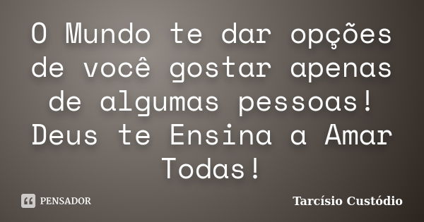 O Mundo te dar opções de você gostar apenas de algumas pessoas! Deus te Ensina a Amar Todas!... Frase de Tarcísio Custódio.