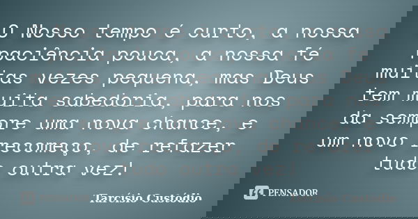 O Nosso tempo é curto, a nossa paciência pouca, a nossa fé muitas vezes pequena, mas Deus tem muita sabedoria, para nos da sempre uma nova chance, e um novo rec... Frase de Tarcísio Custódio.