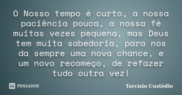 O Nosso tempo é curto, a nossa paciência pouca, a nossa fé muitas vezes pequena, mas Deus tem muita sabedoria, para nos da sempre uma nova chance, e um novo rec... Frase de Tarcísio Custódio.