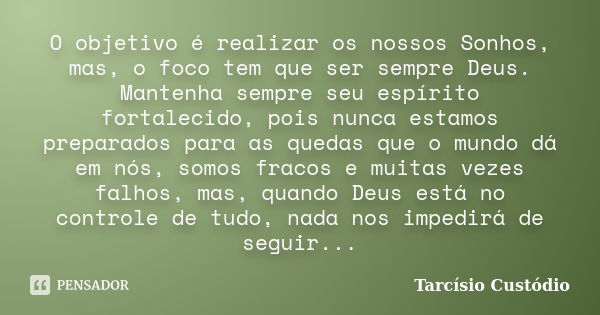 O objetivo é realizar os nossos Sonhos, mas, o foco tem que ser sempre Deus. Mantenha sempre seu espírito fortalecido, pois nunca estamos preparados para as que... Frase de Tarcísio Custódio.