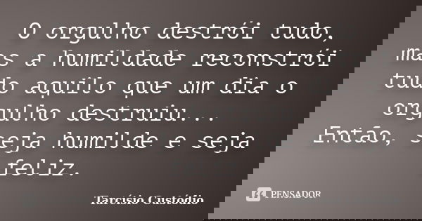 O orgulho destrói tudo, mas a humildade reconstrói tudo aquilo que um dia o orgulho destruiu... Então, seja humilde e seja feliz.... Frase de Tarcísio Custódio.