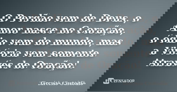 O Perdão vem de Deus, o Amor nasce no Coração, o ódio vem do mundo, mas a Vitória vem somente Através de Oração!... Frase de Tarcísio Custódio.