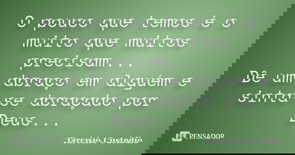 O pouco que temos é o muito que muitos precisam... Dê um abraço em alguém e sinta-se abraçado por Deus...... Frase de Tarcísio Custódio.