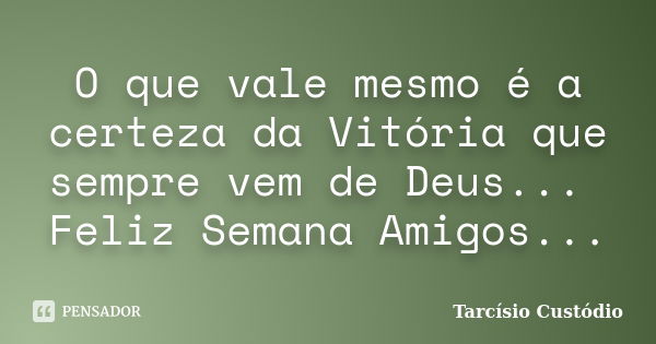 O que vale mesmo é a certeza da Vitória que sempre vem de Deus... Feliz Semana Amigos...... Frase de Tarcísio Custódio.