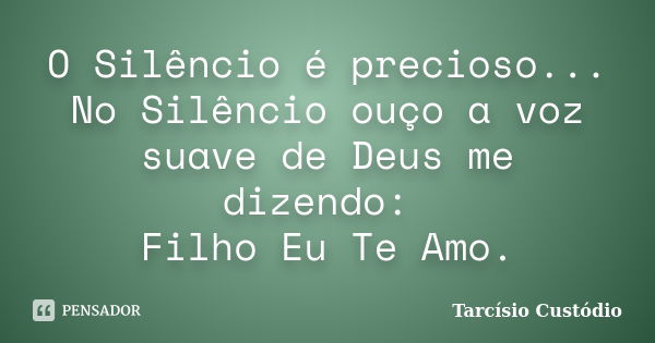 O Silêncio é precioso... No Silêncio ouço a voz suave de Deus me dizendo: Filho Eu Te Amo.... Frase de Tarcísio Custódio.