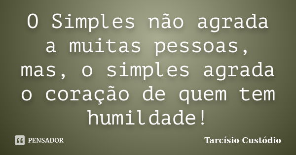 O Simples não agrada a muitas pessoas, mas, o simples agrada o coração de quem tem humildade!... Frase de Tarcísio Custódio.